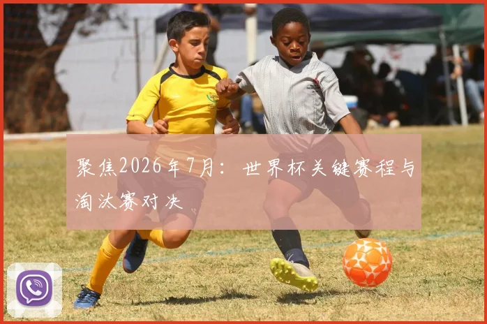 聚焦2026年7月:世界杯关键赛程与淘汰赛对决