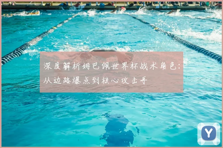 深度解析姆巴佩世界杯战术角色:从边路爆点到核心攻击手