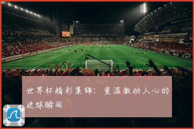 世界杯精彩集锦:重温激动人心的进球瞬间