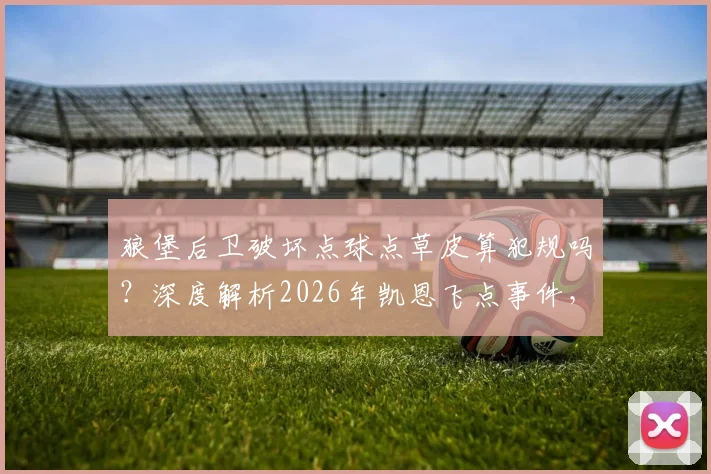 狼堡后卫破坏点球点草皮算犯规吗?深度解析2026年凯恩飞点事件,探讨足球盘外招与规则漏洞