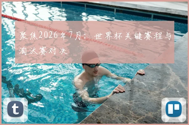 聚焦2026年7月：世界杯关键赛程与淘汰赛对决