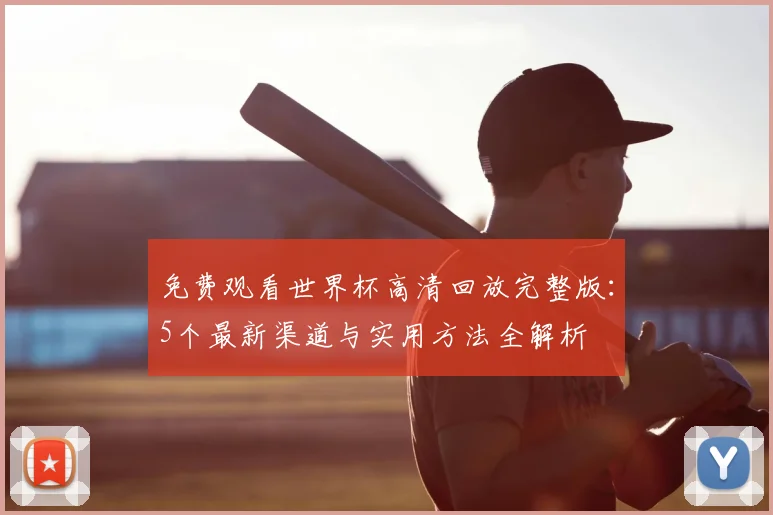 免费观看世界杯高清回放完整版:5个最新渠道与实用方法全解析