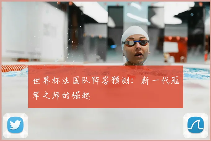 世界杯法国队阵容预测:新一代冠军之师的崛起