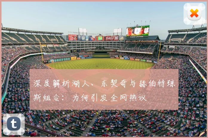 深度解析湖人、东契奇与赫伯特琼斯组合:为何引发全网热议