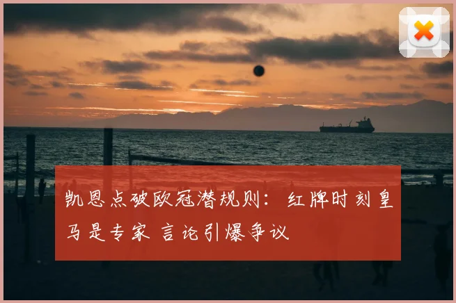 凯恩点破欧冠潜规则:红牌时刻皇马是专家 言论引爆争议