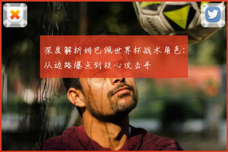 深度解析姆巴佩世界杯战术角色:从边路爆点到核心攻击手