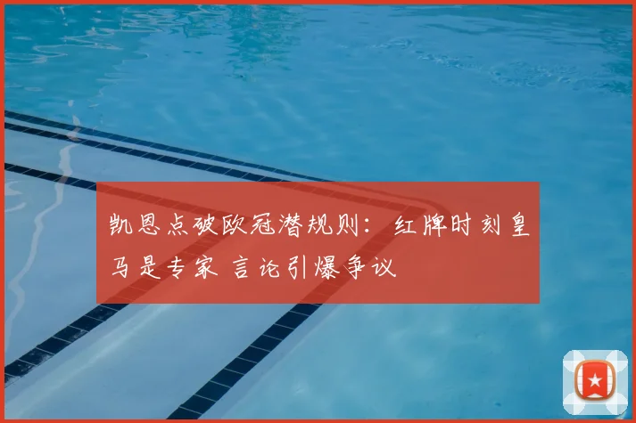 凯恩点破欧冠潜规则:红牌时刻皇马是专家 言论引爆争议