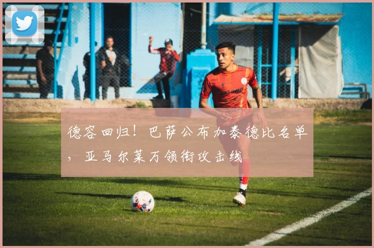 德容回归!巴萨公布加泰德比名单,亚马尔莱万领衔攻击线