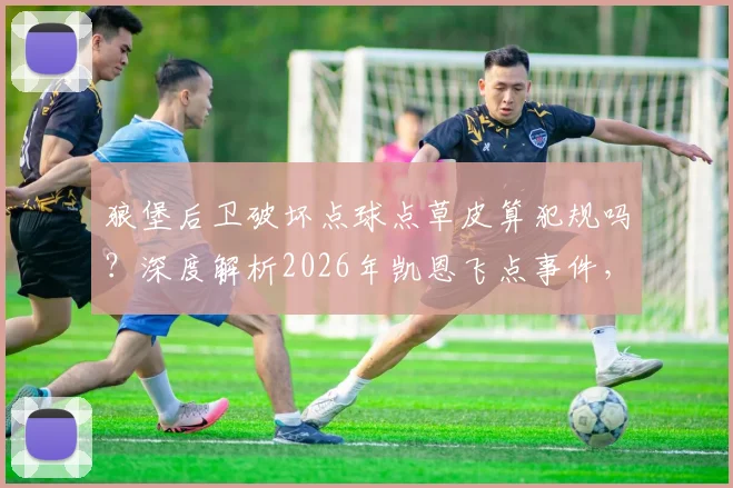 狼堡后卫破坏点球点草皮算犯规吗?深度解析2026年凯恩飞点事件,探讨足球盘外招与规则漏洞