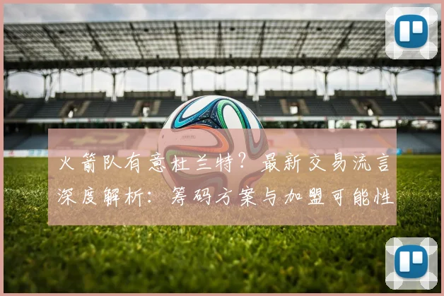 火箭队有意杜兰特?最新交易流言深度解析:筹码方案与加盟可能性探讨