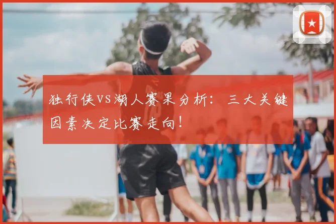 独行侠vs湖人赛果分析:三大关键因素决定比赛走向!