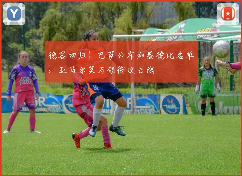 德容回归！巴萨公布加泰德比名单，亚马尔莱万领衔攻击线